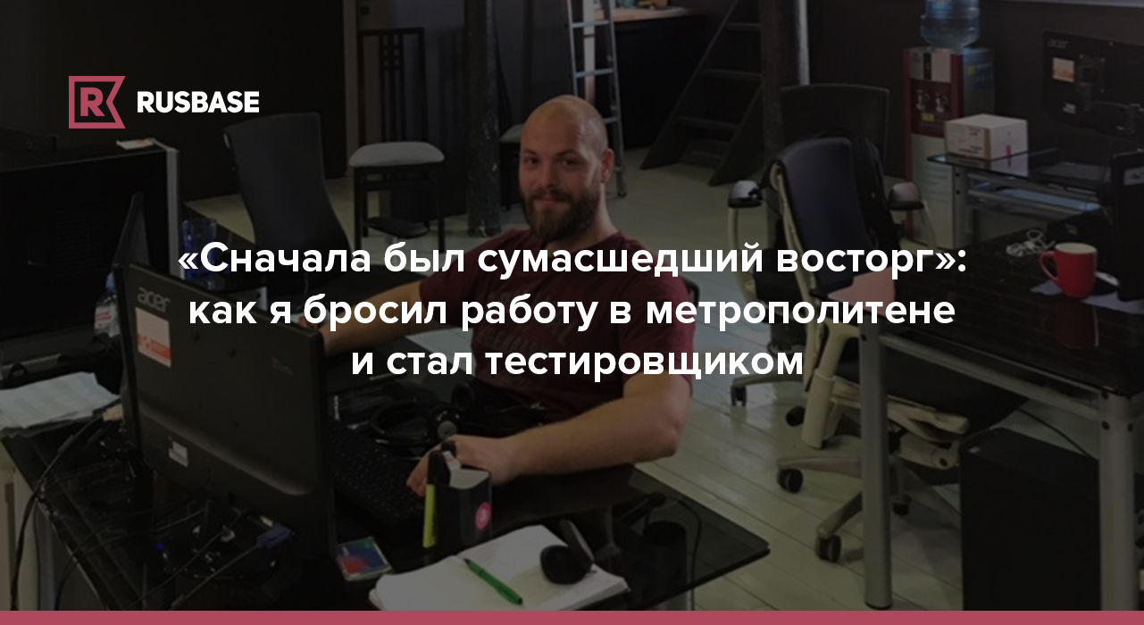 Сначала был сумасшедший восторг»: как я бросил работу в метрополитене и стал  тестировщиком | RB.RU